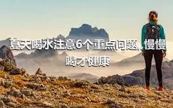 夏天喝水注意6個重點問題,,慢慢喝才健康